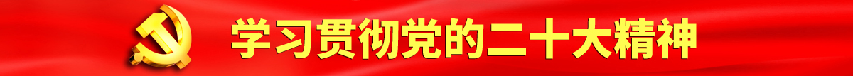 看电影操逼逼逼逼认真学习贯彻落实党的二十大会议精神